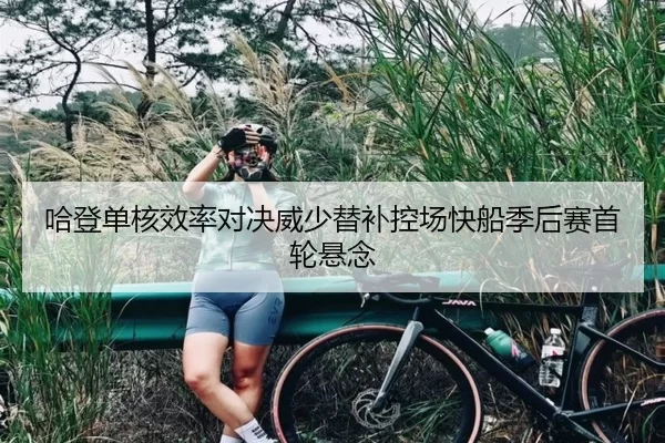 哈登单核效率对决威少替补控场快船季后赛首轮悬念