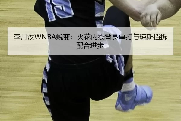 李月汝WNBA蜕变：火花内线背身单打与琼斯挡拆配合进步