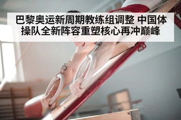 巴黎奥运新周期教练组调整 中国体操队全新阵容重塑核心再冲巅峰