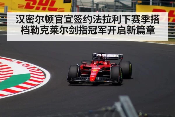 汉密尔顿官宣签约法拉利下赛季搭档勒克莱尔剑指冠军开启新篇章