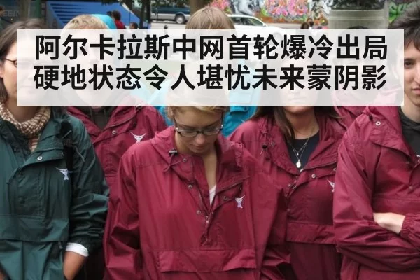 阿尔卡拉斯中网首轮爆冷出局硬地状态令人堪忧未来蒙阴影