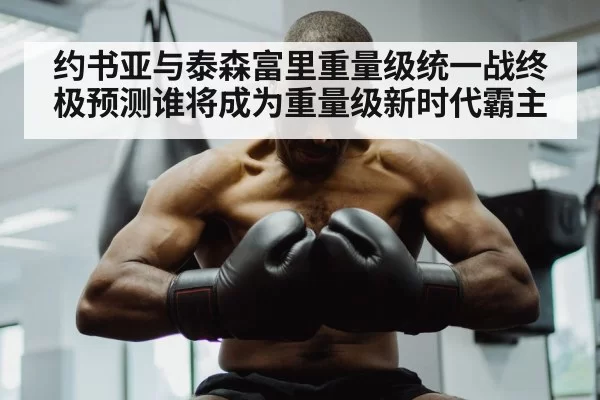 约书亚与泰森富里重量级统一战终极预测谁将成为重量级新时代霸主