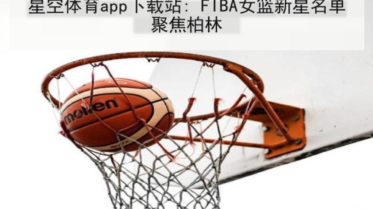 星空体育app下载站: FIBA女篮新星名单聚焦柏林
