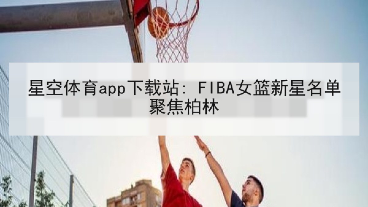 星空体育app下载站: FIBA女篮新星名单聚焦柏林