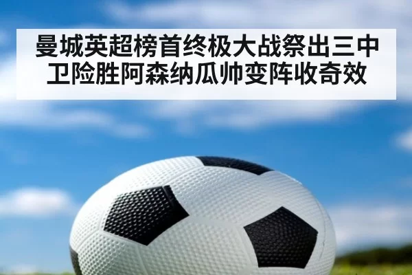 曼城英超榜首终极大战祭出三中卫险胜阿森纳瓜帅变阵收奇效