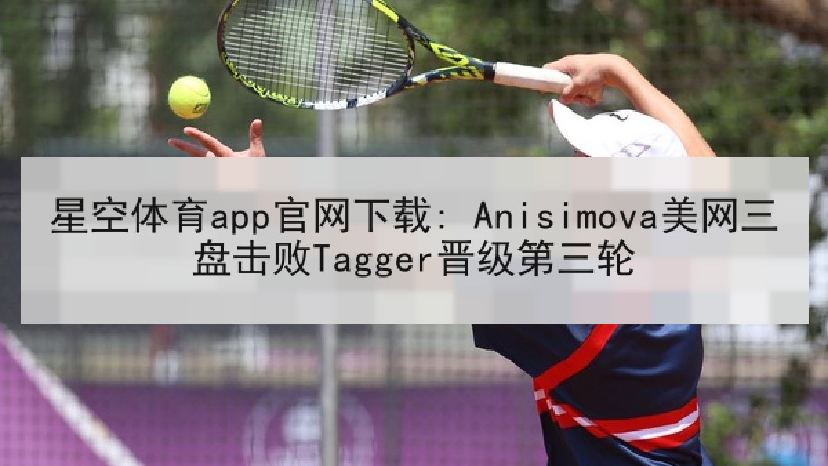 星空体育app官网下载: Anisimova美网三盘击败Tagger晋级第三轮 星空体育app官网下载: Anisimova美网三盘击败Tagger晋级第三轮