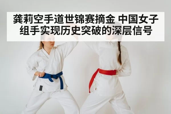 龚莉空手道世锦赛摘金 中国女子组手实现历史突破的深层信号