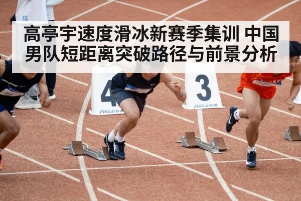 高亭宇速度滑冰新赛季集训 中国男队短距离突破路径与前景分析