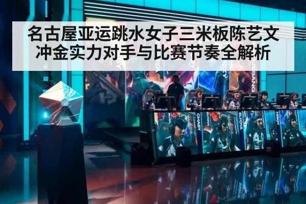 名古屋亚运跳水女子三米板陈艺文冲金实力对手与比赛节奏全解析